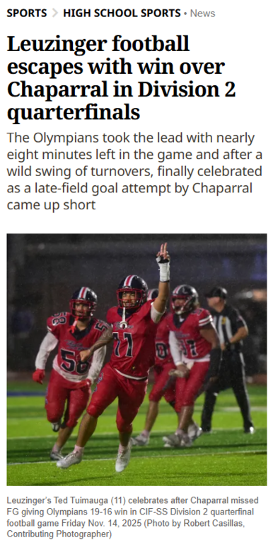 Leuzinger take down Chaparral in division 2 quarterfinal and advance to semifinals at home. Read more about the game here, "https://www.dailybreeze.com/2025/11/14/leuzinger-football-escapes-with-win-over-chaparral-in-division-2-quarterfinals/"