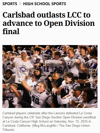 Carlsbad defeats La Costa Canyon and advances to the finals in intense showdown! Read more here, "https://www.sandiegouniontribune.com/2025/11/14/carlsbad-outlasts-lcc-to-advance-to-open-division-final/"